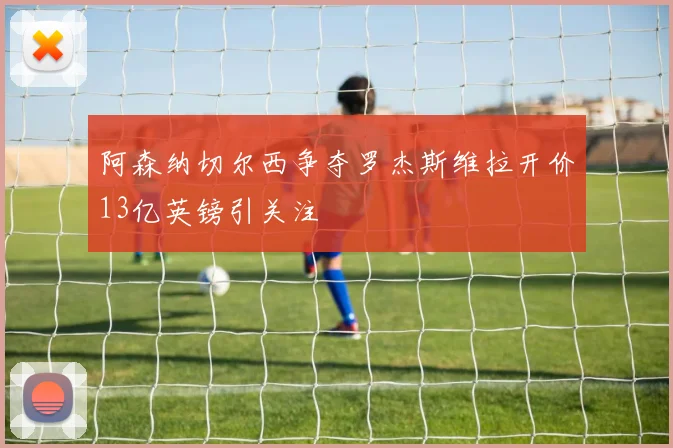 阿森纳切尔西争夺罗杰斯维拉开价13亿英镑引关注