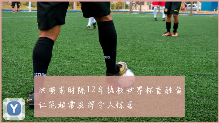 洪明甫时隔12年执教世界杯首胜黄仁范超常发挥令人惊喜