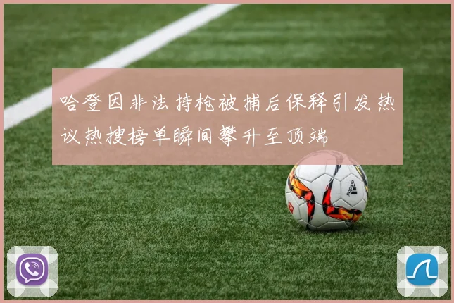 哈登因非法持枪被捕后保释引发热议热搜榜单瞬间攀升至顶端