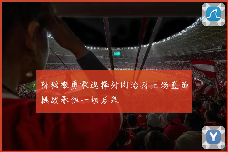 孙铭徽勇敢选择封闭治疗上场直面挑战承担一切后果