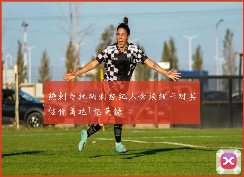 热刺与托纳利经纪人会谈纽卡对其估价高达1亿英镑