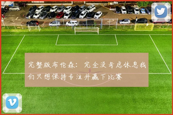 完整版布伦森：完全没考虑休息我们只想保持专注并赢下比赛