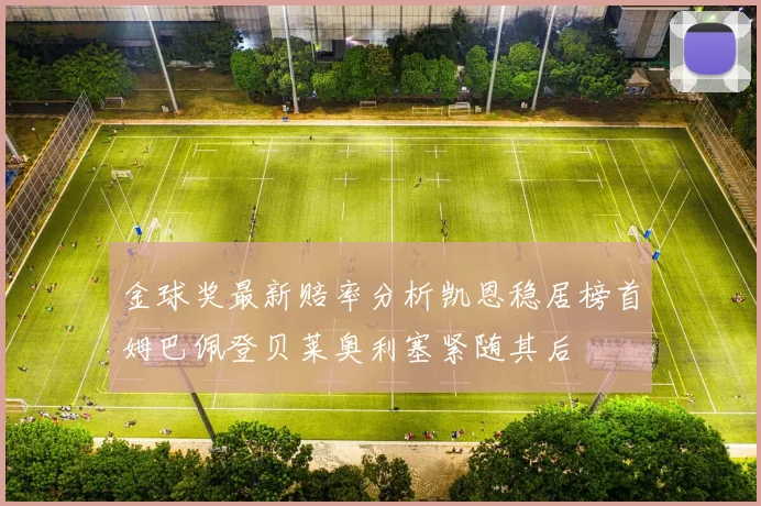 金球奖最新赔率分析凯恩稳居榜首姆巴佩登贝莱奥利塞紧随其后
