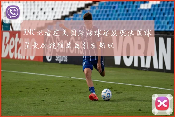RMC记者在美国采访球迷发现法国球星受欢迎程度高引发热议