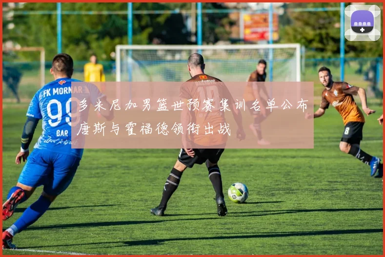 多米尼加男篮世预赛集训名单公布唐斯与霍福德领衔出战