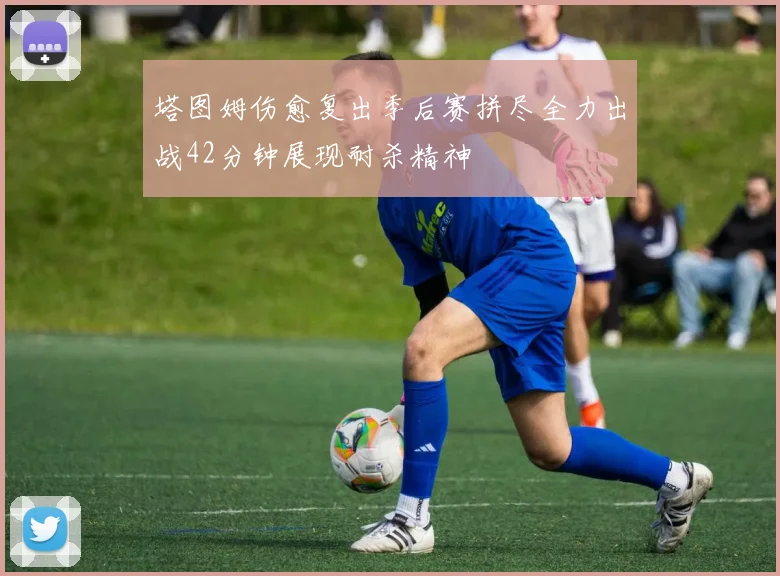 塔图姆伤愈复出季后赛拼尽全力出战42分钟展现耐杀精神