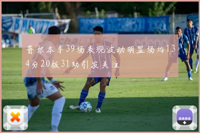 普尔本季39场表现波动明显场均134分20板31助引发关注