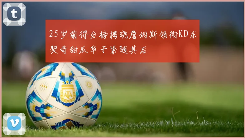 25岁前得分榜揭晓詹姆斯领衔KD东契奇甜瓜华子紧随其后