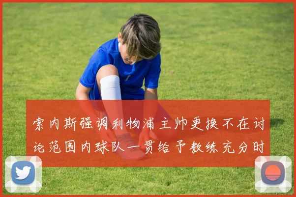 索内斯强调利物浦主帅更换不在讨论范围内球队一贯给予教练充分时间