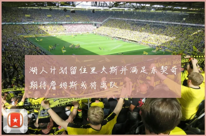 湖人计划留住里夫斯并满足东契奇期待詹姆斯或将离队