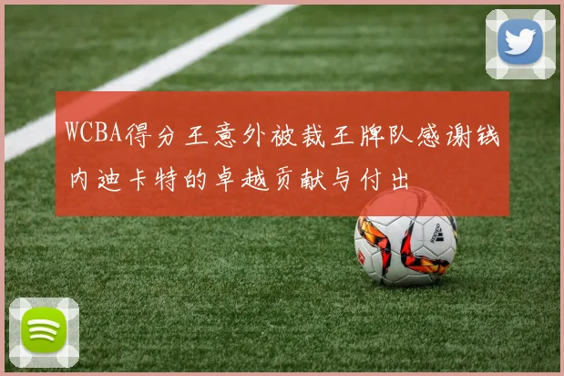 WCBA得分王意外被裁王牌队感谢钱内迪卡特的卓越贡献与付出