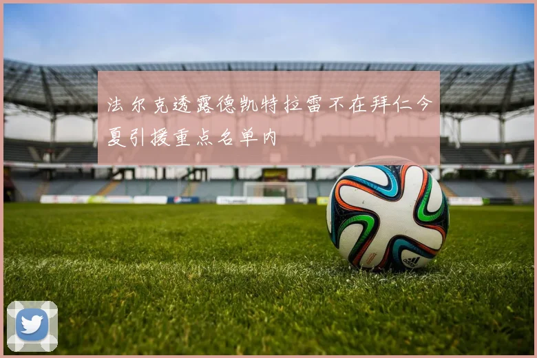 法尔克透露德凯特拉雷不在拜仁今夏引援重点名单内