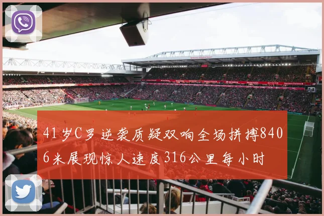 41岁C罗逆袭质疑双响全场拼搏8406米展现惊人速度316公里每小时