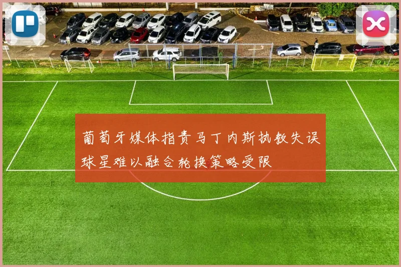 葡萄牙媒体指责马丁内斯执教失误球星难以融合轮换策略受限