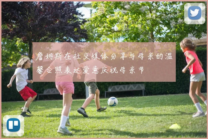 詹姆斯在社交媒体分享与母亲的温馨合照表达爱意庆祝母亲节