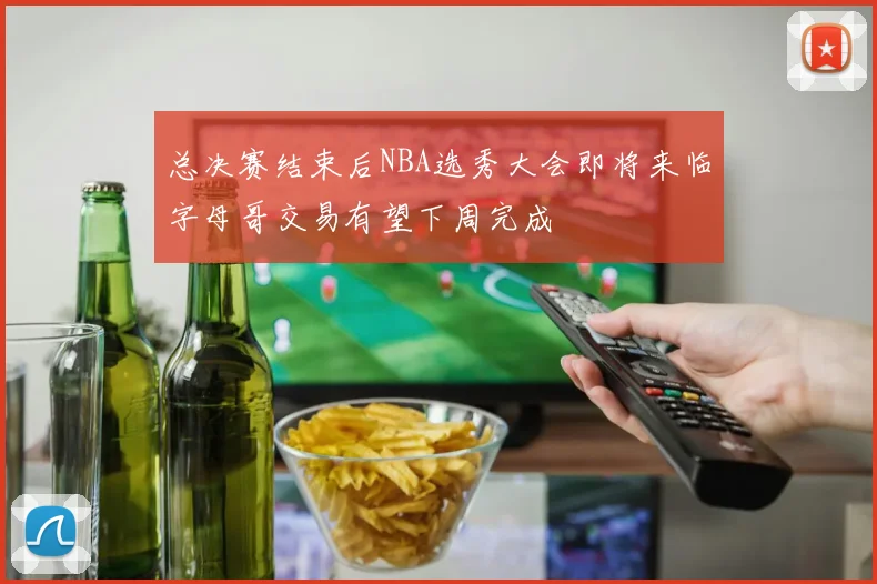 总决赛结束后NBA选秀大会即将来临字母哥交易有望下周完成
