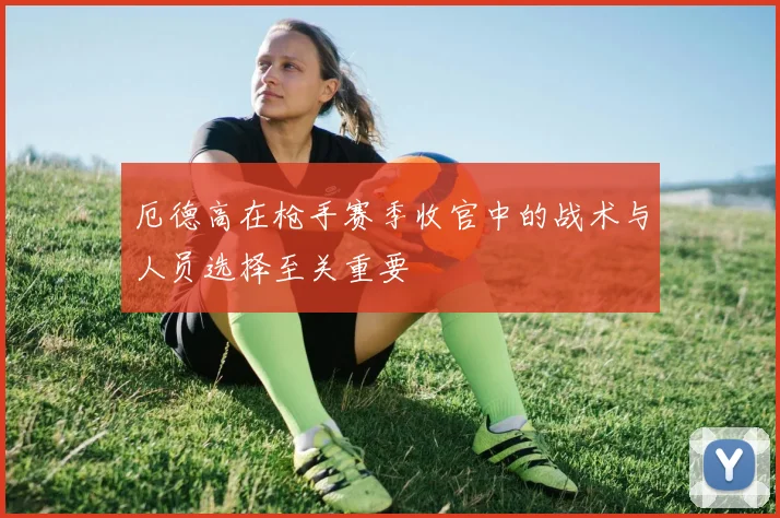 厄德高在枪手赛季收官中的战术与人员选择至关重要