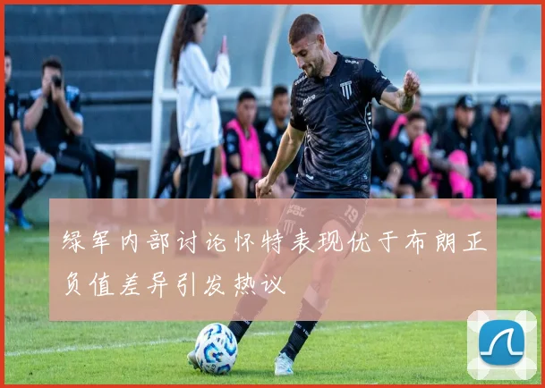 绿军内部讨论怀特表现优于布朗正负值差异引发热议