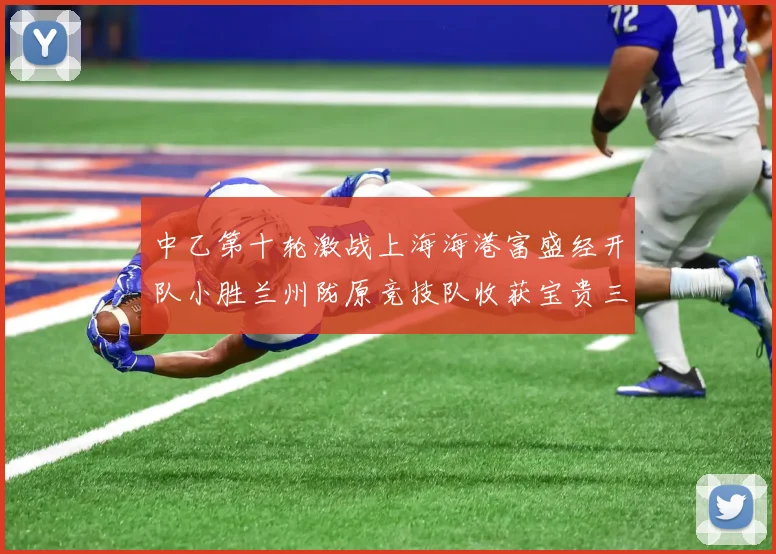 中乙第十轮激战上海海港富盛经开队小胜兰州陇原竞技队收获宝贵三分