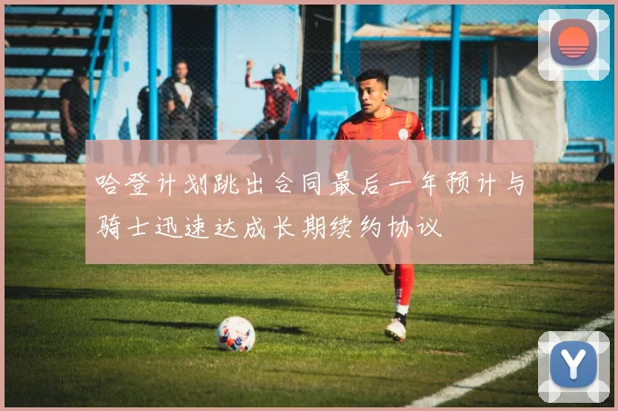 哈登计划跳出合同最后一年预计与骑士迅速达成长期续约协议
