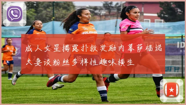 成人女星揭露扑救奖励内幕萨福诺夫妻谈粉丝多样性趣味横生
