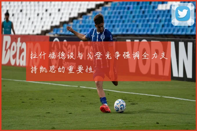拉什福德谈与戈登竞争强调全力支持凯恩的重要性