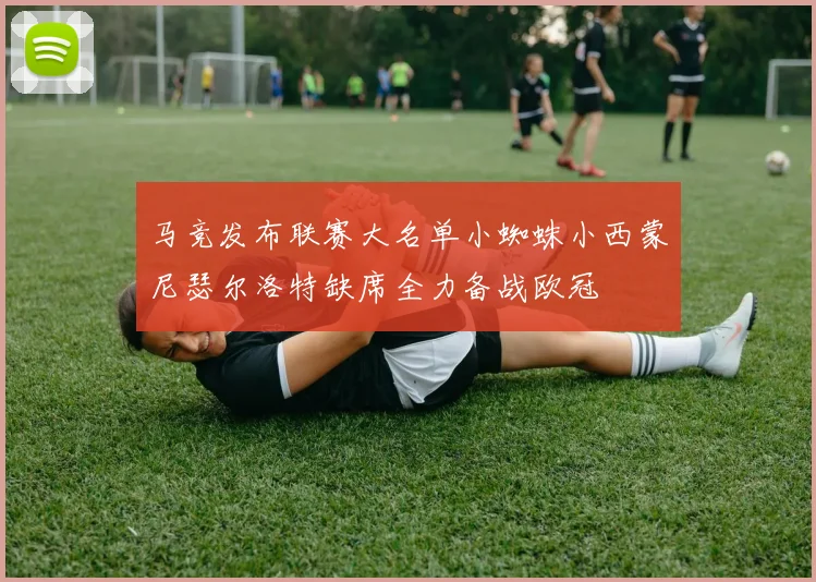 马竞发布联赛大名单小蜘蛛小西蒙尼瑟尔洛特缺席全力备战欧冠