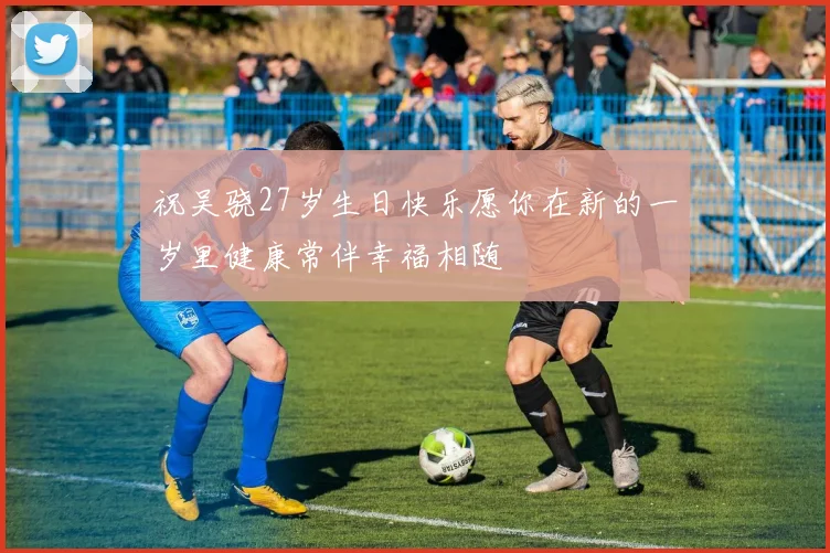 祝吴骁27岁生日快乐愿你在新的一岁里健康常伴幸福相随