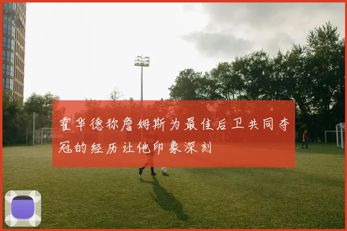 霍华德称詹姆斯为最佳后卫共同夺冠的经历让他印象深刻