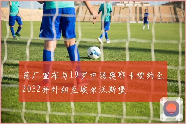 药厂宣布与19岁中场奥耶卡续约至2032并外租至埃尔沃斯堡
