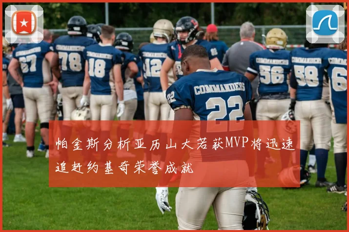帕金斯分析亚历山大若获MVP将迅速追赶约基奇荣誉成就
