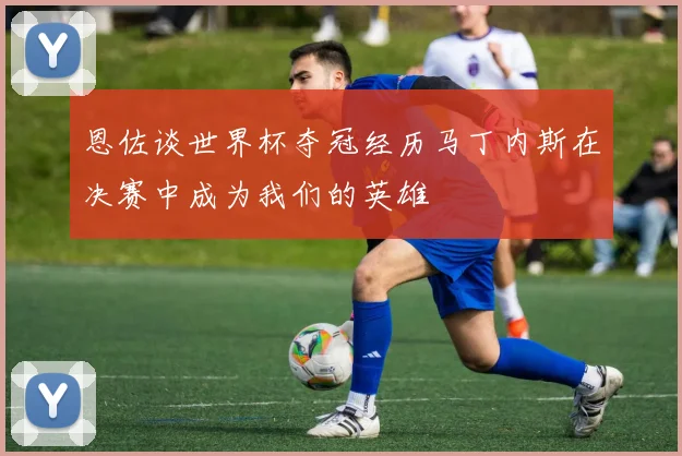 恩佐谈世界杯夺冠经历马丁内斯在决赛中成为我们的英雄