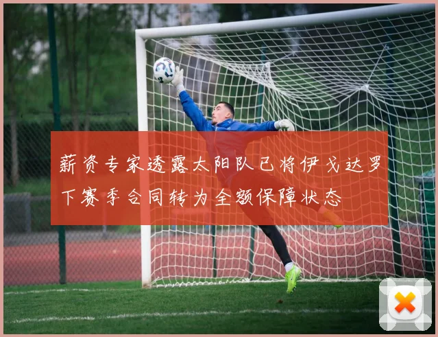 薪资专家透露太阳队已将伊戈达罗下赛季合同转为全额保障状态