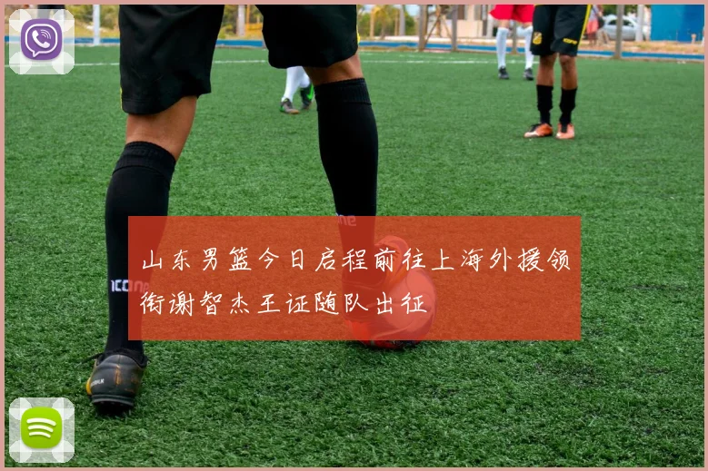 山东男篮今日启程前往上海外援领衔谢智杰王证随队出征