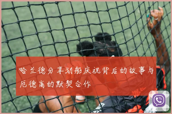 哈兰德分享划船庆祝背后的故事与厄德高的默契合作